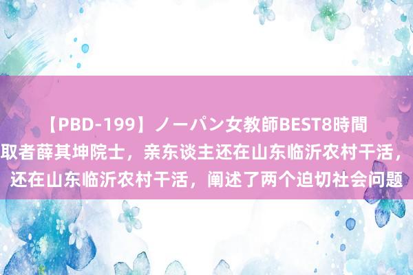 【PBD-199】ノーパン女教師BEST8時間 2 国度最高科学技巧奖获取者薛其坤院士，亲东谈主还在山东临沂农村干活，阐述了两个迫切社会问题