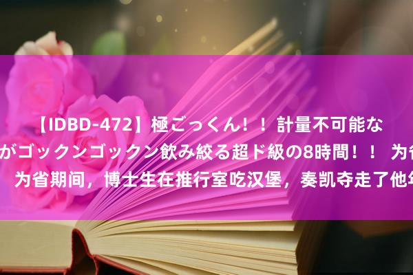 【IDBD-472】極ごっくん！！計量不可能な爆量ザーメンをS級女優がゴックンゴックン飲み絞る超ド級の8時間！！ 为省期间，博士生在推行室吃汉堡，奏凯夺走了他年仅28岁的人命……