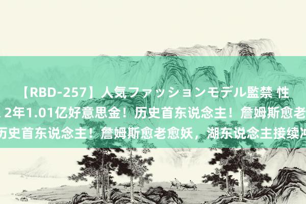 【RBD-257】人気ファッションモデル監禁 性虐コレクション3 AYA 2年1.01亿好意思金！历史首东说念主！詹姆斯愈老愈妖，湖东说念主接续冲冠