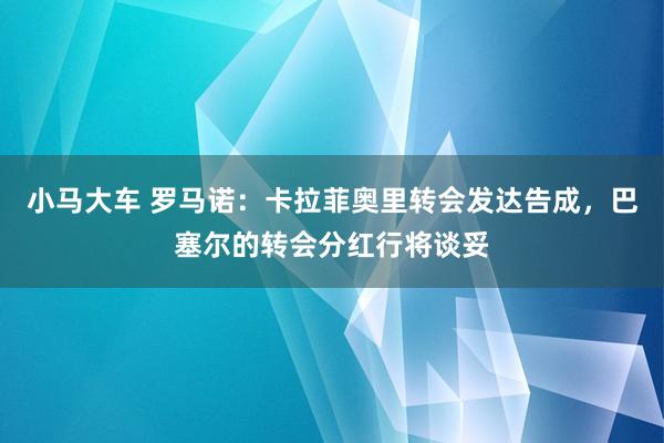 小马大车 罗马诺：卡拉菲奥里转会发达告成，巴塞尔的转会分红行将谈妥