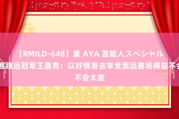 【RMILD-648】裏 AYA 芸能人スペシャル 世锦赛跳远冠军王嘉男：以好情景去享受奥运赛场得益不会太差