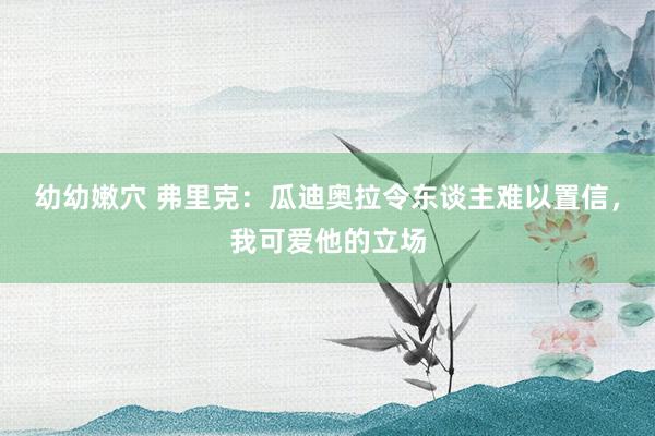 幼幼嫩穴 弗里克：瓜迪奥拉令东谈主难以置信，我可爱他的立场