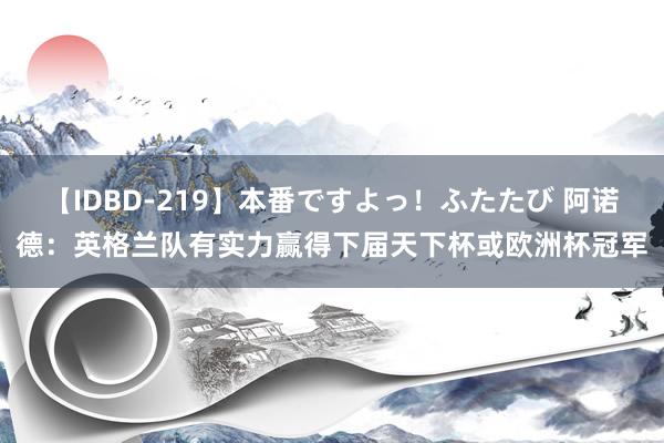 【IDBD-219】本番ですよっ！ふたたび 阿诺德：英格兰队有实力赢得下届天下杯或欧洲杯冠军