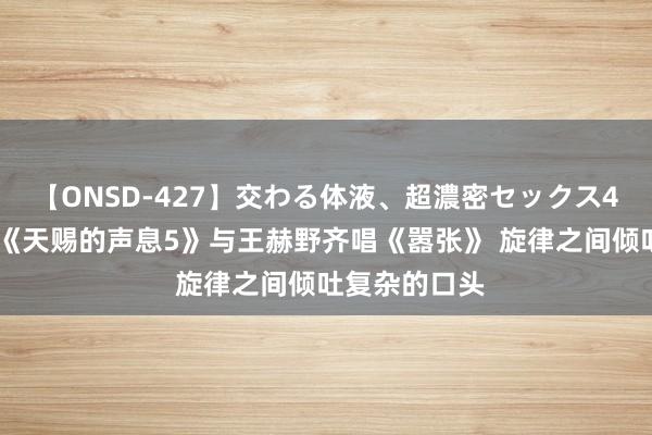 【ONSD-427】交わる体液、超濃密セックス4時間 容祖儿《天赐的声息5》与王赫野齐唱《嚣张》 旋律之间倾吐复杂的口头