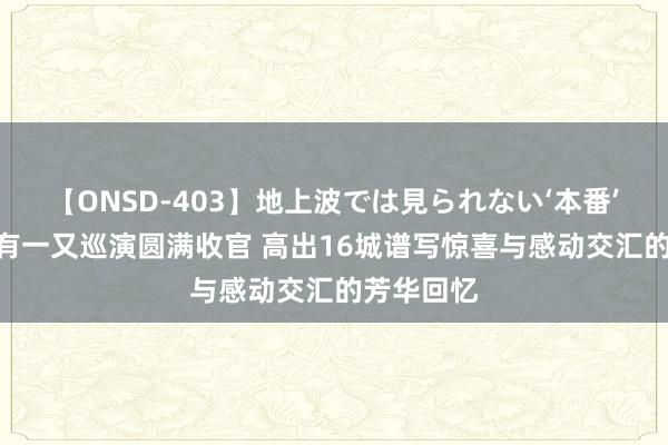 【ONSD-403】地上波では見られない‘本番’4時間 苏有一又巡演圆满收官 高出16城谱写惊喜与感动交汇的芳华回忆