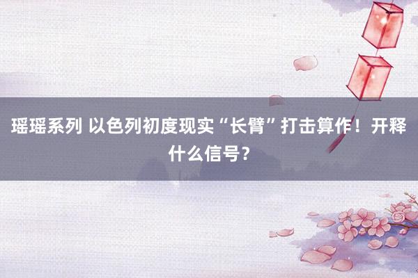 瑶瑶系列 以色列初度现实“长臂”打击算作！开释什么信号？