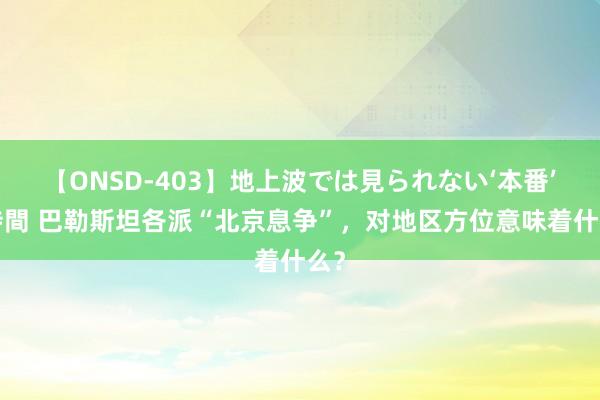 【ONSD-403】地上波では見られない‘本番’4時間 巴勒斯坦各派“北京息争”，对地区方位意味着什么？