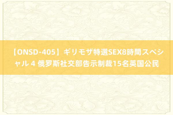 【ONSD-405】ギリモザ特選SEX8時間スペシャル 4 俄罗斯社交部告示制裁15名英国公民