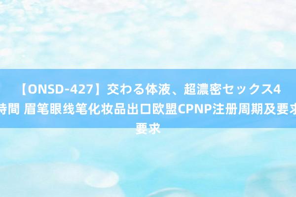 【ONSD-427】交わる体液、超濃密セックス4時間 眉笔眼线笔化妆品出口欧盟CPNP注册周期及要求