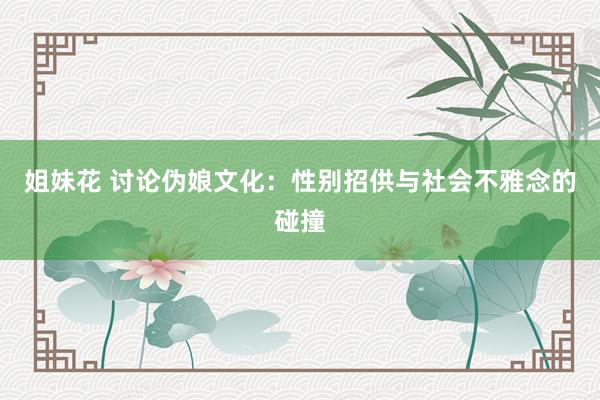 姐妹花 讨论伪娘文化：性别招供与社会不雅念的碰撞