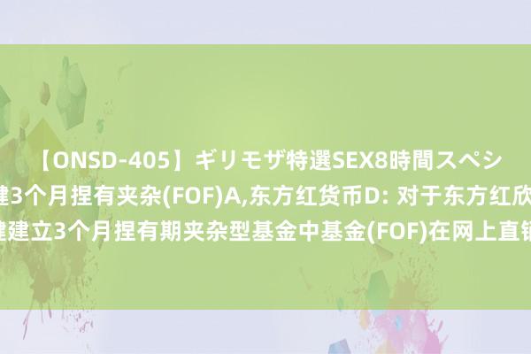 【ONSD-405】ギリモザ特選SEX8時間スペシャル 4 东方红欣和稳健3个月捏有夹杂(FOF)A，东方红货币D: 对于东方红欣和稳健建立3个月捏有期夹杂型基金中基金(FOF)在网上直销平台开展认购费率优惠四肢的公告