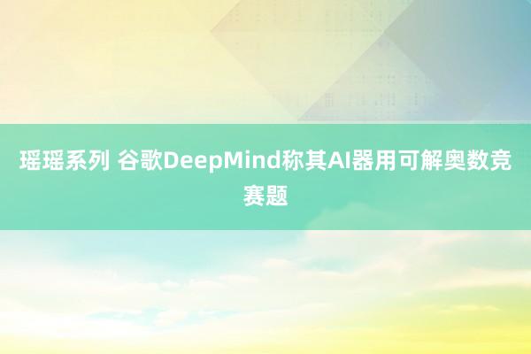 瑶瑶系列 谷歌DeepMind称其AI器用可解奥数竞赛题