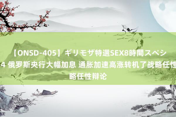 【ONSD-405】ギリモザ特選SEX8時間スペシャル 4 俄罗斯央行大幅加息 通胀加速高涨转机了战略任性辩论