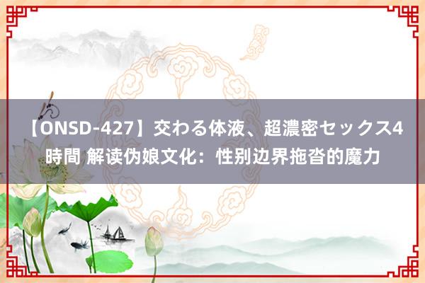 【ONSD-427】交わる体液、超濃密セックス4時間 解读伪娘文化：性别边界拖沓的魔力