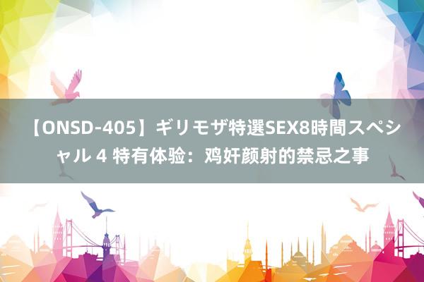 【ONSD-405】ギリモザ特選SEX8時間スペシャル 4 特有体验：鸡奸颜射的禁忌之事