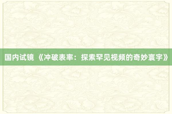 国内试镜 《冲破表率：探索罕见视频的奇妙寰宇》