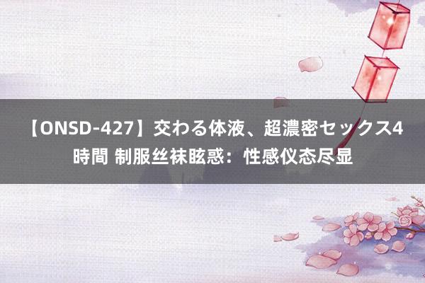 【ONSD-427】交わる体液、超濃密セックス4時間 制服丝袜眩惑：性感仪态尽显