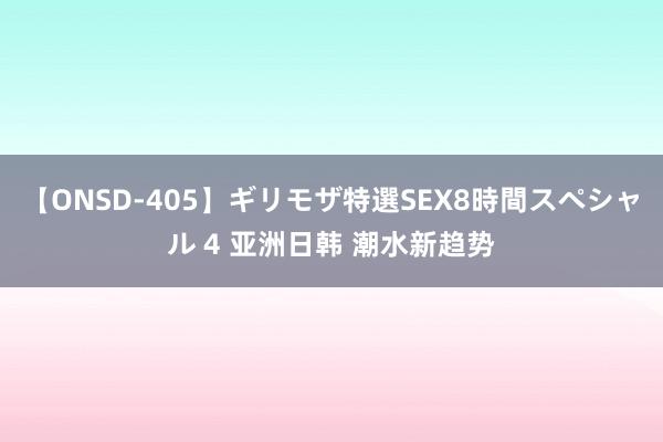 【ONSD-405】ギリモザ特選SEX8時間スペシャル 4 亚洲日韩 潮水新趋势