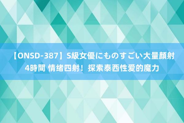 【ONSD-387】S級女優にものすごい大量顔射4時間 情绪四射！探索泰西性爱的魔力