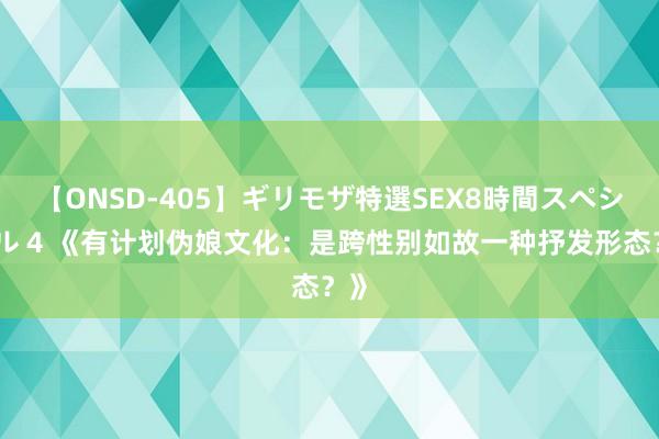 【ONSD-405】ギリモザ特選SEX8時間スペシャル 4 《有计划伪娘文化：是跨性别如故一种抒发形态？》