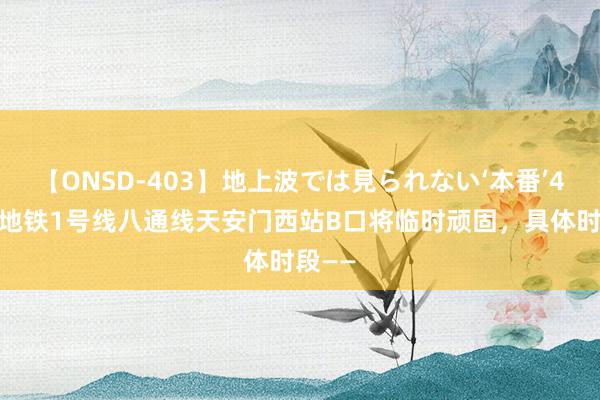 【ONSD-403】地上波では見られない‘本番’4時間 地铁1号线八通线天安门西站B口将临时顽固，具体时段——