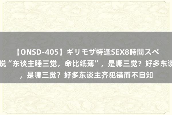 【ONSD-405】ギリモザ特選SEX8時間スペシャル 4 老东谈主说“东谈主睡三觉，命比纸薄”，是哪三觉？好多东谈主齐犯错而不自知