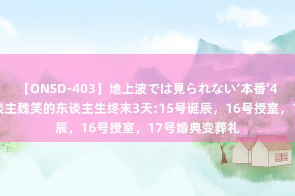 【ONSD-403】地上波では見られない‘本番’4時間 主合手东谈主魏笑的东谈主生终末3天:15号诞辰，16号授室，17号婚典变葬礼