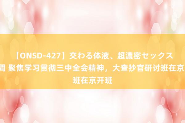 【ONSD-427】交わる体液、超濃密セックス4時間 聚焦学习贯彻三中全会精神，大查抄官研讨班在京开班