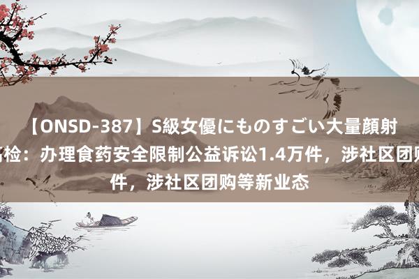 【ONSD-387】S級女優にものすごい大量顔射4時間 最高检：办理食药安全限制公益诉讼1.4万件，涉社区团购等新业态