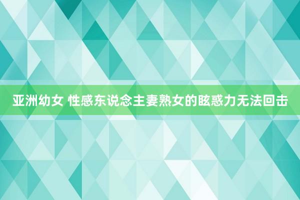 亚洲幼女 性感东说念主妻熟女的眩惑力无法回击