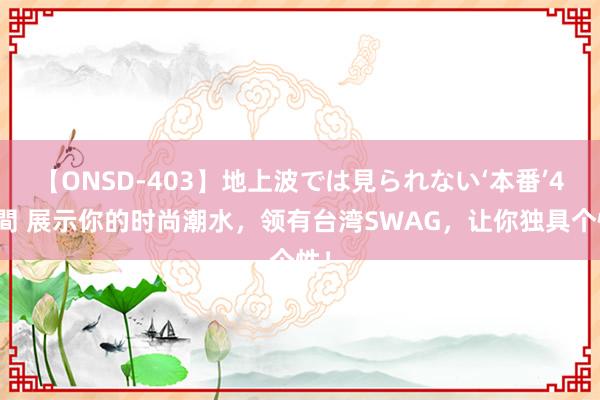 【ONSD-403】地上波では見られない‘本番’4時間 展示你的时尚潮水，领有台湾SWAG，让你独具个性！