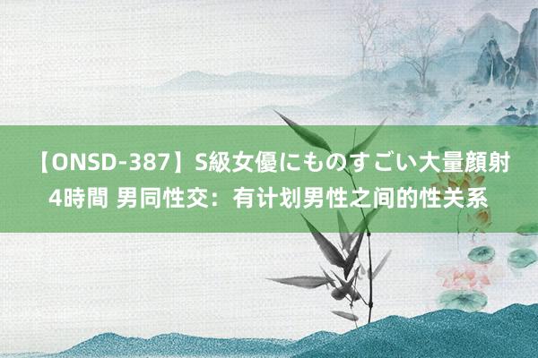 【ONSD-387】S級女優にものすごい大量顔射4時間 男同性交：有计划男性之间的性关系