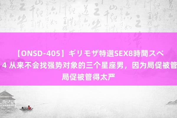 【ONSD-405】ギリモザ特選SEX8時間スペシャル 4 从来不会找强势对象的三个星座男，因为局促被管得太严