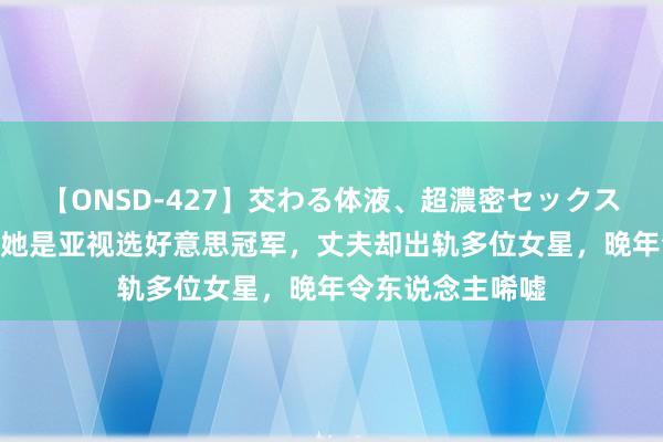 【ONSD-427】交わる体液、超濃密セックス4時間 黎燕珊：她是亚视选好意思冠军，丈夫却出轨多位女星，晚年令东说念主唏嘘