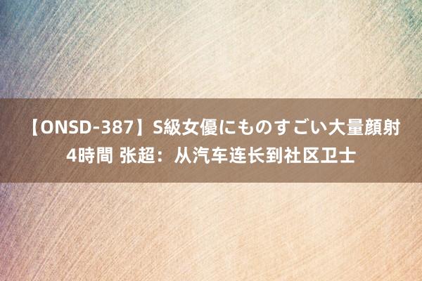 【ONSD-387】S級女優にものすごい大量顔射4時間 张超：从汽车连长到社区卫士