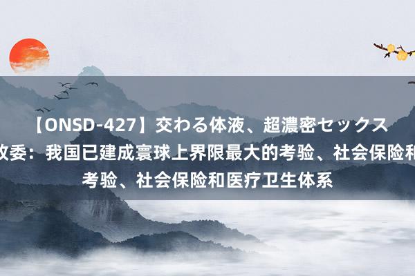 【ONSD-427】交わる体液、超濃密セックス4時間 国度发改委：我国已建成寰球上界限最大的考验、社会保险和医疗卫生体系