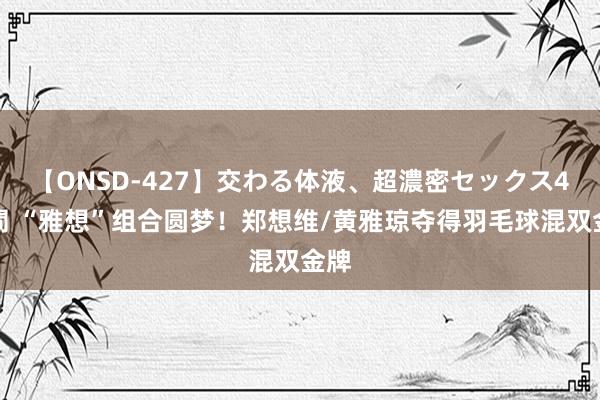 【ONSD-427】交わる体液、超濃密セックス4時間 “雅想”组合圆梦！郑想维/黄雅琼夺得羽毛球混双金牌