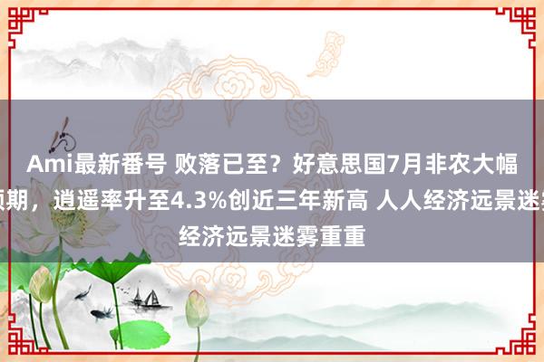 Ami最新番号 败落已至？好意思国7月非农大幅不足预期，逍遥率升至4.3%创近三年新高 人人经济远景迷雾重重