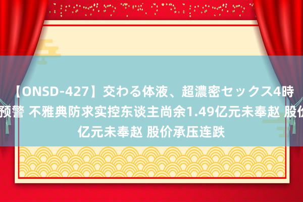 【ONSD-427】交わる体液、超濃密セックス4時間 再发ST预警 不雅典防求实控东谈主尚余1.49亿元未奉赵 股价承压连跌