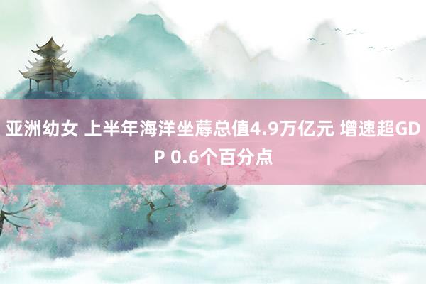 亚洲幼女 上半年海洋坐蓐总值4.9万亿元 增速超GDP 0.6个百分点