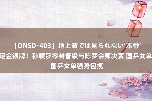 【ONSD-403】地上波では見られない‘本番’4時間 锁定金银牌！孙颖莎零封晋级与陈梦会师决赛 国乒女单强势包揽