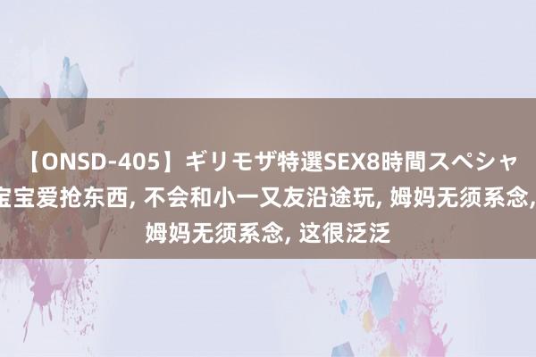 【ONSD-405】ギリモザ特選SEX8時間スペシャル 4 2岁宝宝爱抢东西， 不会和小一又友沿途玩， 姆妈无须系念， 这很泛泛