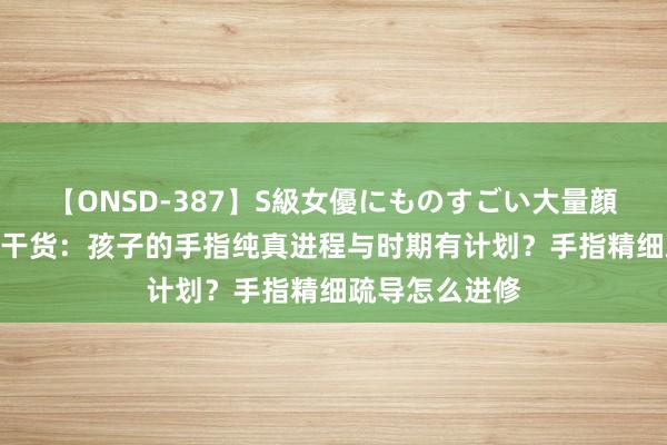 【ONSD-387】S級女優にものすごい大量顔射4時間 育儿干货：孩子的手指纯真进程与时期有计划？手指精细疏导怎么进修