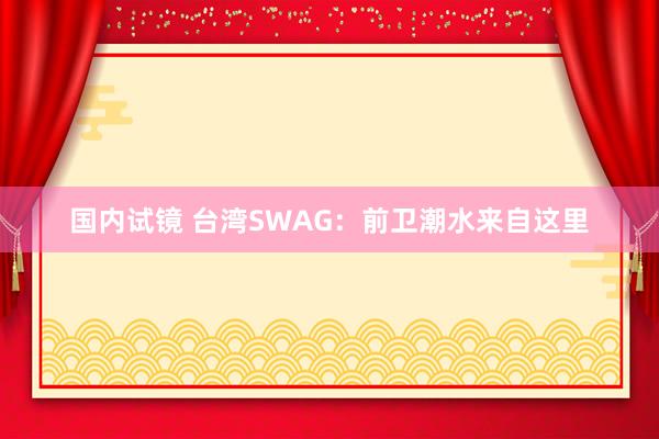 国内试镜 台湾SWAG：前卫潮水来自这里