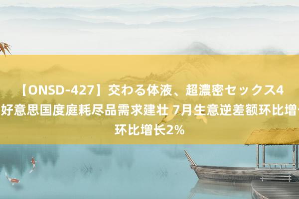 【ONSD-427】交わる体液、超濃密セックス4時間 好意思国度庭耗尽品需求建壮 7月生意逆差额环比增长2%