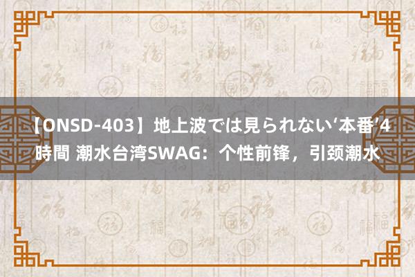 【ONSD-403】地上波では見られない‘本番’4時間 潮水台湾SWAG：个性前锋，引颈潮水