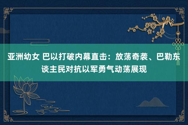 亚洲幼女 巴以打破内幕直击：放荡奇袭、巴勒东谈主民对抗以军勇气动荡展现