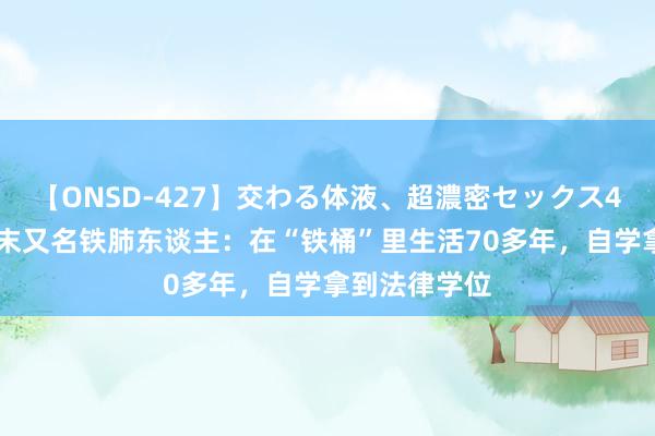 【ONSD-427】交わる体液、超濃密セックス4時間 世上终末又名铁肺东谈主：在“铁桶”里生活70多年，自学拿到法律学位