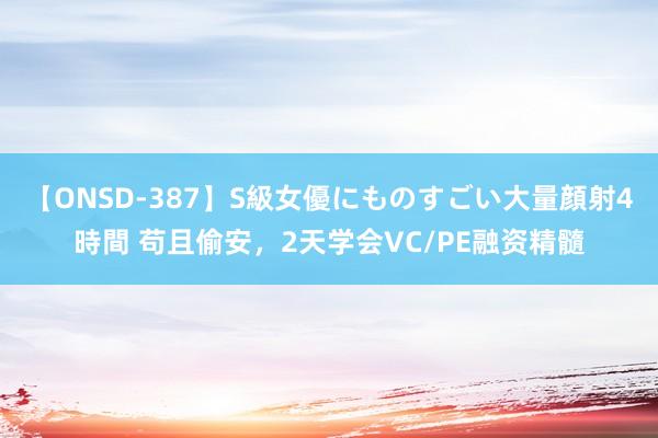 【ONSD-387】S級女優にものすごい大量顔射4時間 苟且偷安，2天学会VC/PE融资精髓