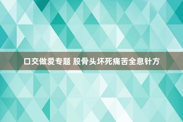 口交做爱专题 股骨头坏死痛苦全息针方